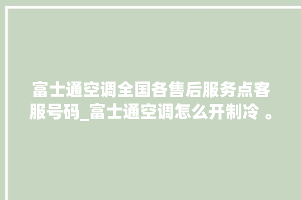 富士通空调全国各售后服务点客服号码_富士通空调怎么开制冷 。富士通