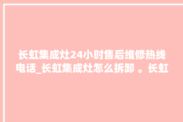 长虹集成灶24小时售后维修热线电话_长虹集成灶怎么拆卸 。长虹