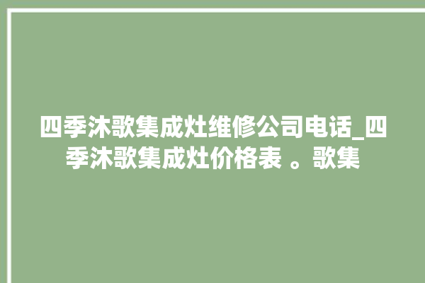 四季沐歌集成灶维修公司电话_四季沐歌集成灶价格表 。歌集