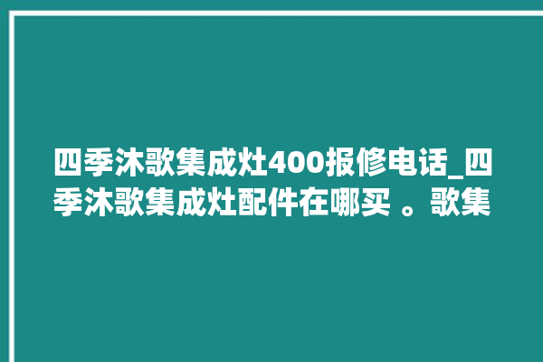 四季沐歌集成灶400报修电话_四季沐歌集成灶配件在哪买 。歌集