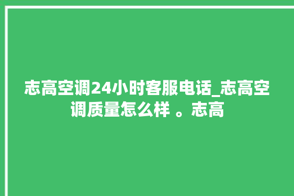 志高空调24小时客服电话_志高空调质量怎么样 。志高