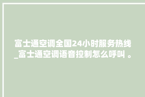 富士通空调全国24小时服务热线_富士通空调语音控制怎么呼叫 。富士通