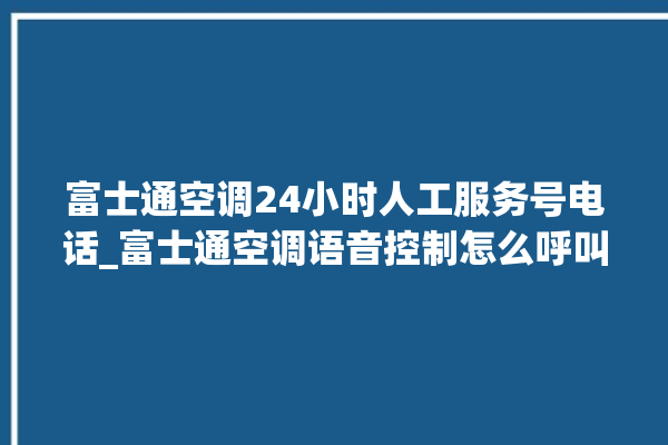 富士通空调24小时人工服务号电话_富士通空调语音控制怎么呼叫 。富士通