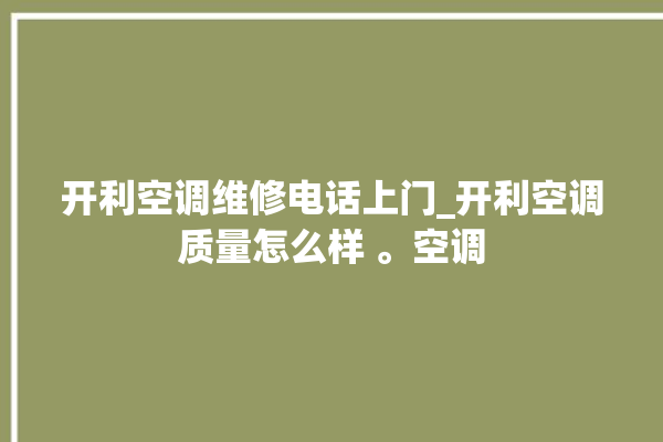 开利空调维修电话上门_开利空调质量怎么样 。空调