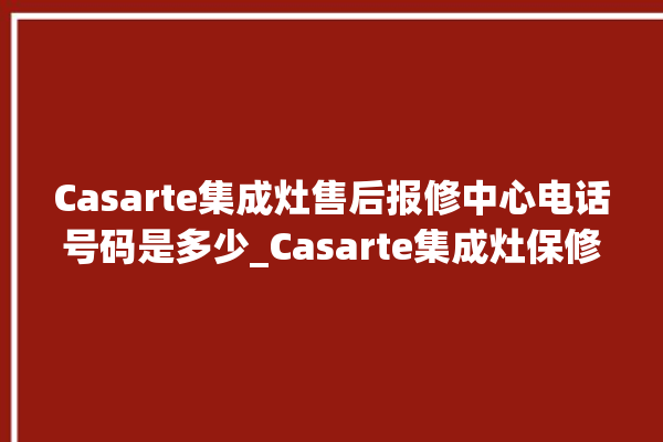 Casarte集成灶售后报修中心电话号码是多少_Casarte集成灶保修多少年 。多少年