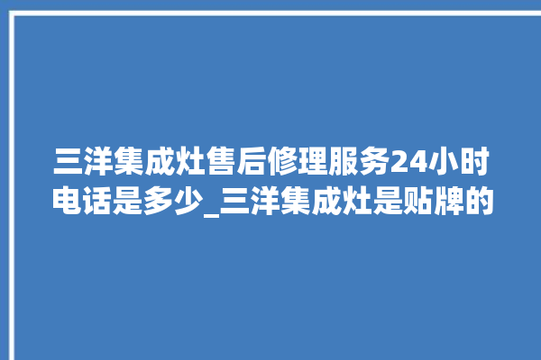 三洋集成灶售后修理服务24小时电话是多少_三洋集成灶是贴牌的吗 。贴牌