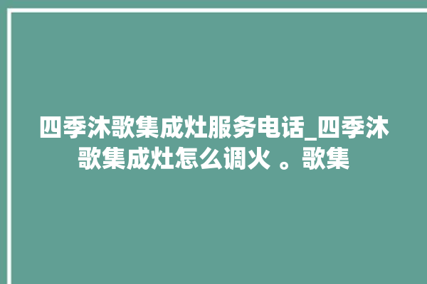 四季沐歌集成灶服务电话_四季沐歌集成灶怎么调火 。歌集