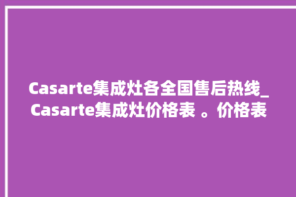 Casarte集成灶各全国售后热线_Casarte集成灶价格表 。价格表