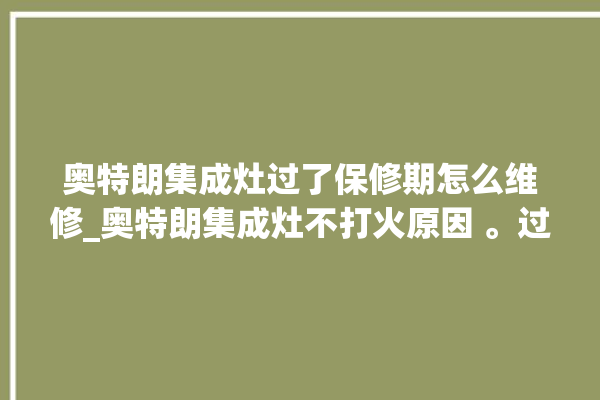 奥特朗集成灶过了保修期怎么维修_奥特朗集成灶不打火原因 。过了