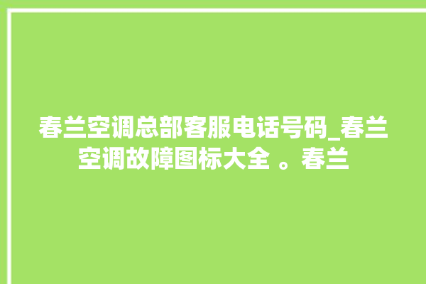 春兰空调总部客服电话号码_春兰空调故障图标大全 。春兰