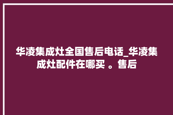 华凌集成灶全国售后电话_华凌集成灶配件在哪买 。售后