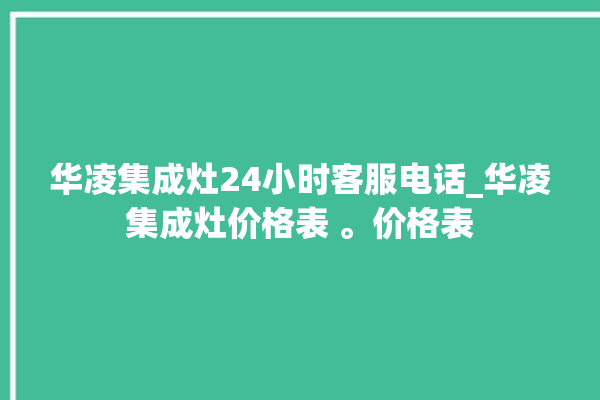 华凌集成灶24小时客服电话_华凌集成灶价格表 。价格表