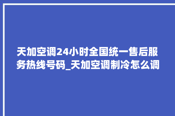 天加空调24小时全国统一售后服务热线号码_天加空调制冷怎么调 。服务热线