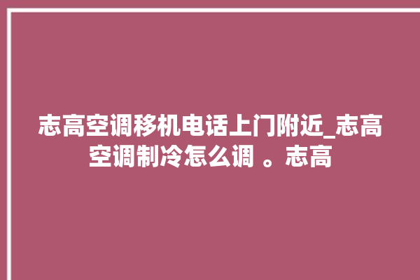 志高空调移机电话上门附近_志高空调制冷怎么调 。志高