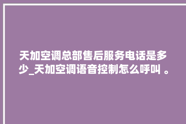 天加空调总部售后服务电话是多少_天加空调语音控制怎么呼叫 。空调