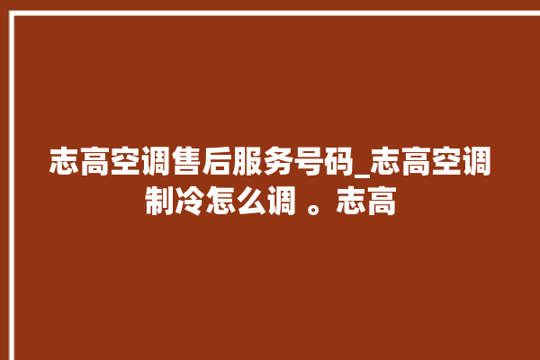 志高空调售后服务号码_志高空调制冷怎么调 。志高