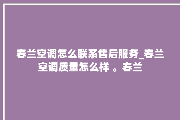 春兰空调怎么联系售后服务_春兰空调质量怎么样 。春兰