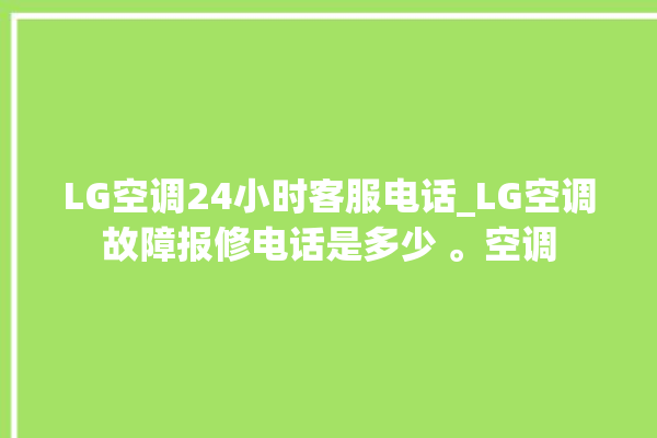 LG空调24小时客服电话_LG空调故障报修电话是多少 。空调