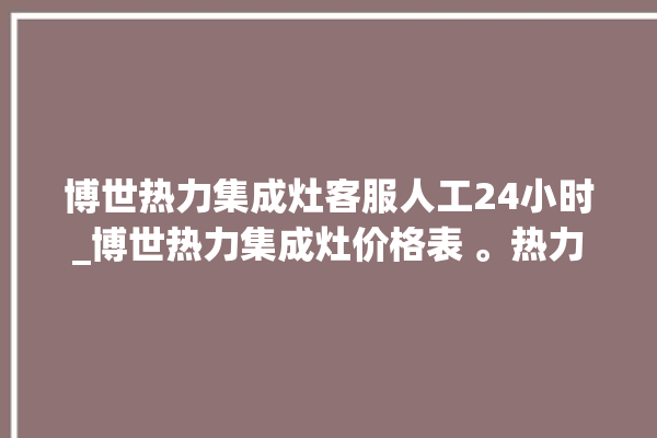 博世热力集成灶客服人工24小时_博世热力集成灶价格表 。热力