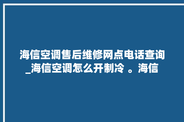 海信空调售后维修网点电话查询_海信空调怎么开制冷 。海信