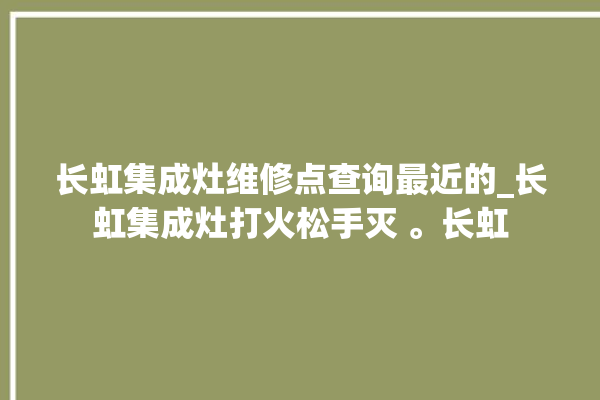 长虹集成灶维修点查询最近的_长虹集成灶打火松手灭 。长虹