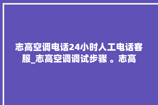 志高空调电话24小时人工电话客服_志高空调调试步骤 。志高