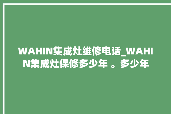 WAHIN集成灶维修电话_WAHIN集成灶保修多少年 。多少年