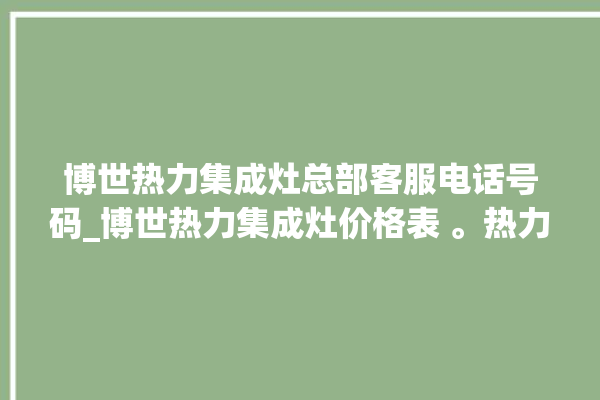 博世热力集成灶总部客服电话号码_博世热力集成灶价格表 。热力