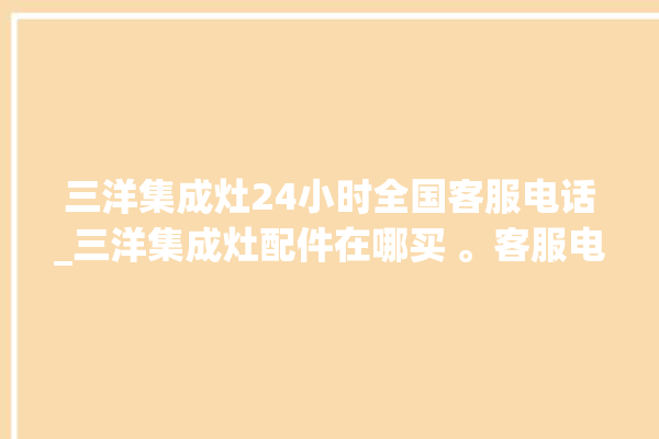 三洋集成灶24小时全国客服电话_三洋集成灶配件在哪买 。客服电话