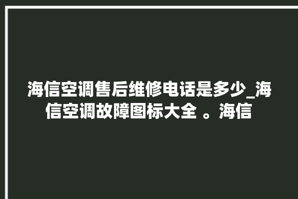 海信空调售后维修电话是多少_海信空调故障图标大全 。海信