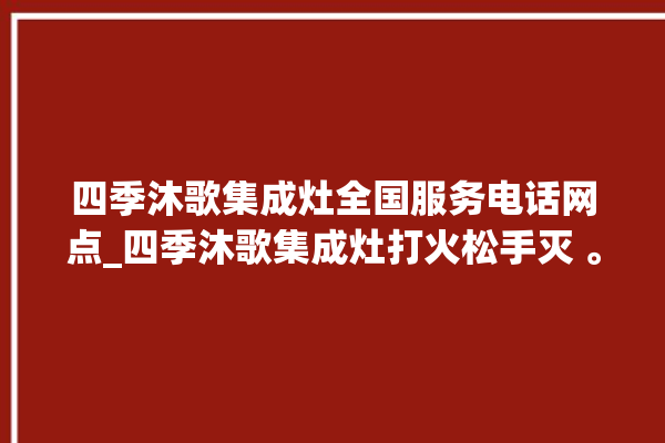 四季沐歌集成灶全国服务电话网点_四季沐歌集成灶打火松手灭 。歌集