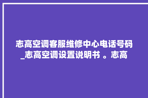 志高空调客服维修中心电话号码_志高空调设置说明书 。志高