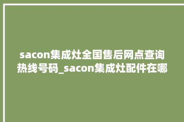 sacon集成灶全国售后网点查询热线号码_sacon集成灶配件在哪买 。网点