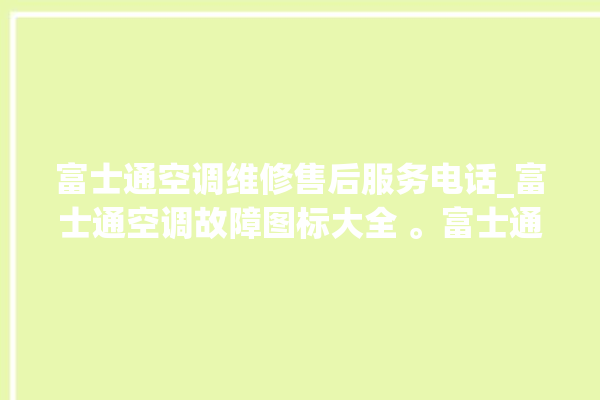 富士通空调维修售后服务电话_富士通空调故障图标大全 。富士通