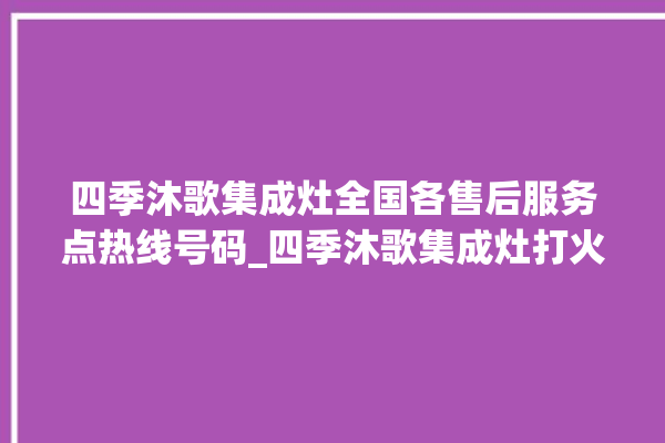 四季沐歌集成灶全国各售后服务点热线号码_四季沐歌集成灶打火松手灭 。歌集