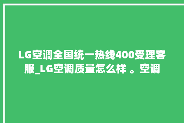 LG空调全国统一热线400受理客服_LG空调质量怎么样 。空调