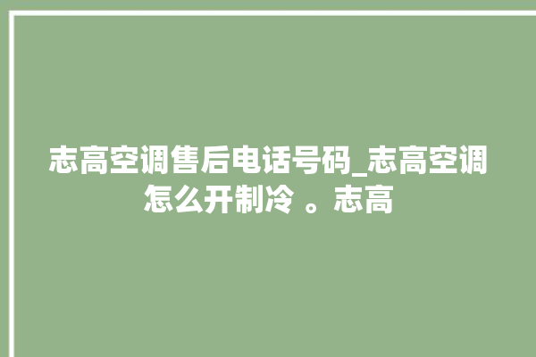 志高空调售后电话号码_志高空调怎么开制冷 。志高