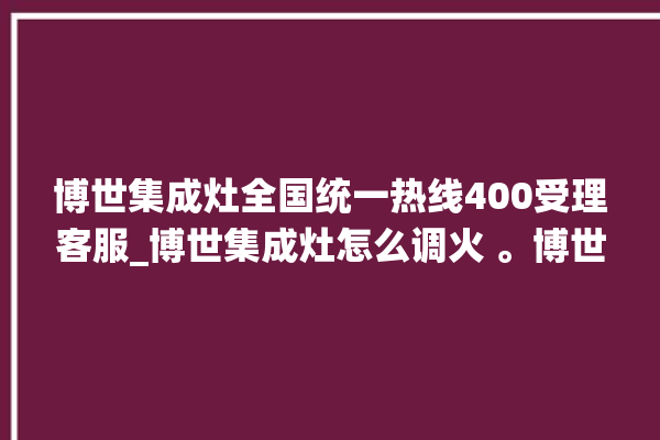 博世集成灶全国统一热线400受理客服_博世集成灶怎么调火 。博世