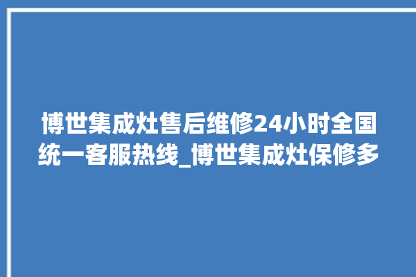 博世集成灶售后维修24小时全国统一客服热线_博世集成灶保修多少年 。博世