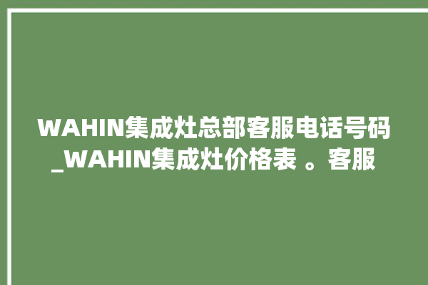 WAHIN集成灶总部客服电话号码_WAHIN集成灶价格表 。客服