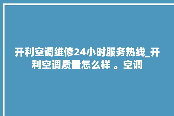 开利空调维修24小时服务热线_开利空调质量怎么样 。空调