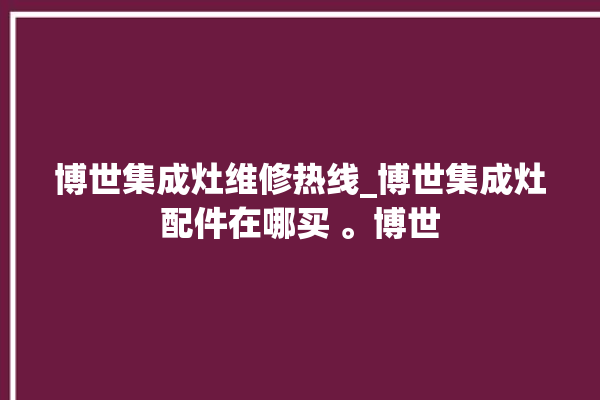 博世集成灶维修热线_博世集成灶配件在哪买 。博世