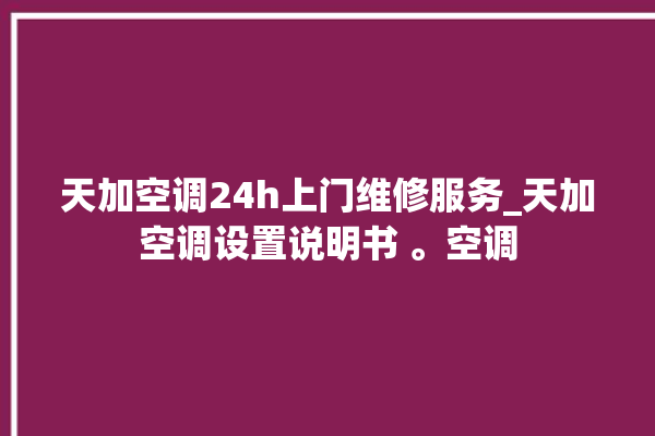 天加空调24h上门维修服务_天加空调设置说明书 。空调