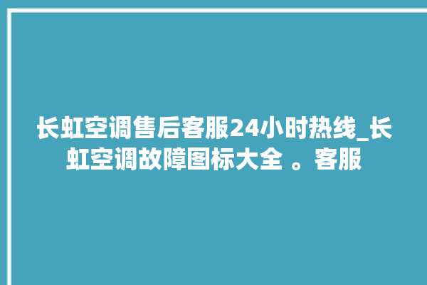 长虹空调售后客服24小时热线_长虹空调故障图标大全 。客服