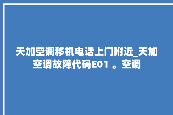 天加空调移机电话上门附近_天加空调故障代码E01 。空调