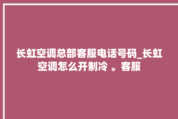 长虹空调总部客服电话号码_长虹空调怎么开制冷 。客服