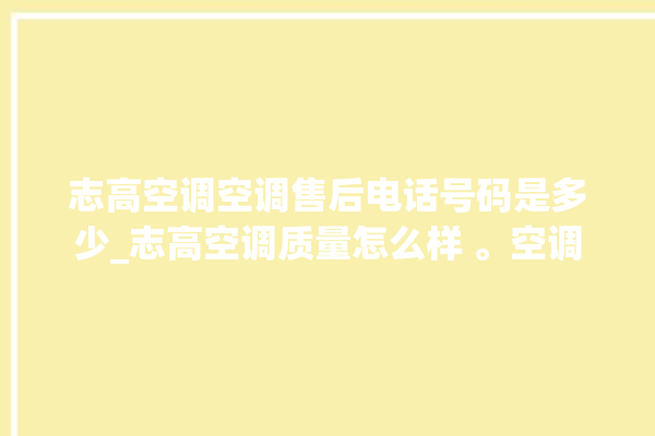 志高空调空调售后电话号码是多少_志高空调质量怎么样 。空调