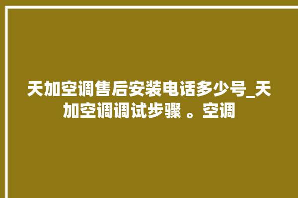 天加空调售后安装电话多少号_天加空调调试步骤 。空调