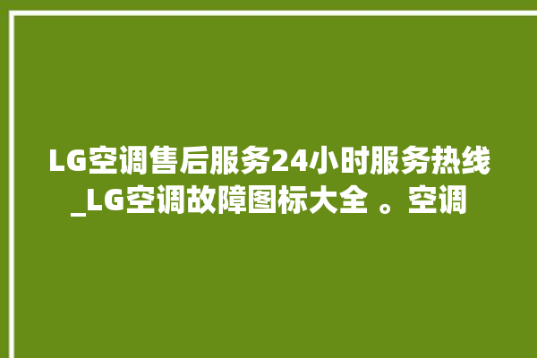 LG空调售后服务24小时服务热线_LG空调故障图标大全 。空调