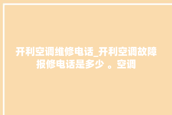 开利空调维修电话_开利空调故障报修电话是多少 。空调